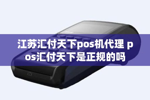 江苏汇付天下pos机代理 pos汇付天下是正规的吗