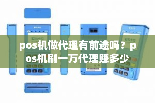 pos机做代理有前途吗？pos机刷一万代理赚多少