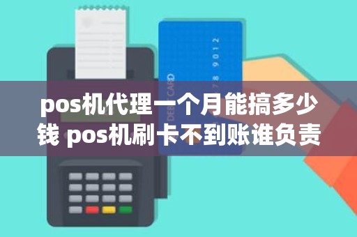 pos机代理一个月能搞多少钱 pos机刷卡不到账谁负责