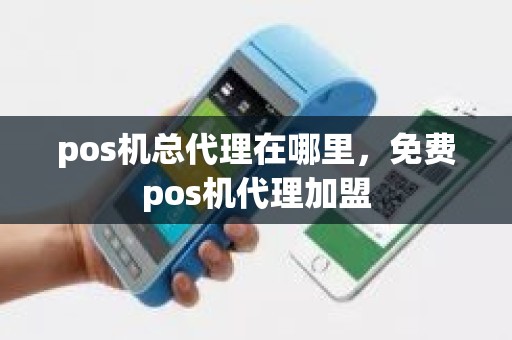 pos机总代理在哪里，免费pos机代理加盟