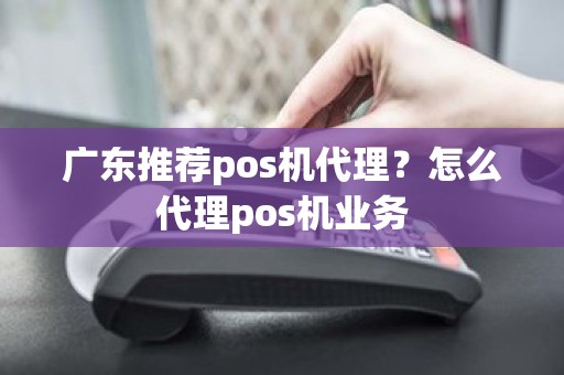 广东推荐pos机代理?怎么代理pos机业务 广东推荐pos机代理?怎么代理pos机业务