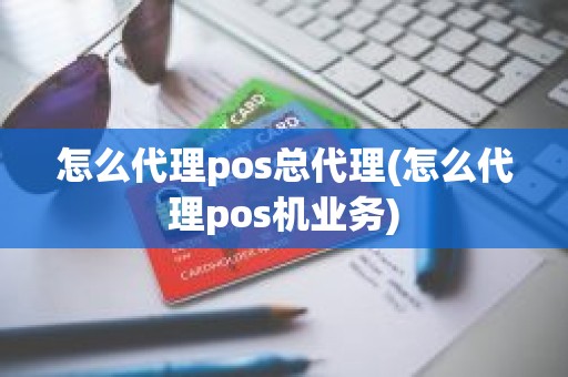 怎么代理pos总代理(怎么代理pos机业务) 怎么代理pos总代理(怎么代理pos机业务)