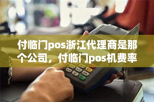 付临门pos浙江代理商是那个公司,付临门pos机费率 付临门pos浙江代理商是那个公司,付临门pos机费率