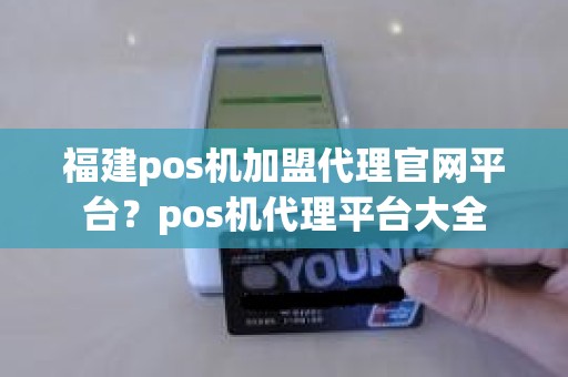福建pos机加盟代理官网平台？pos机代理平台大全