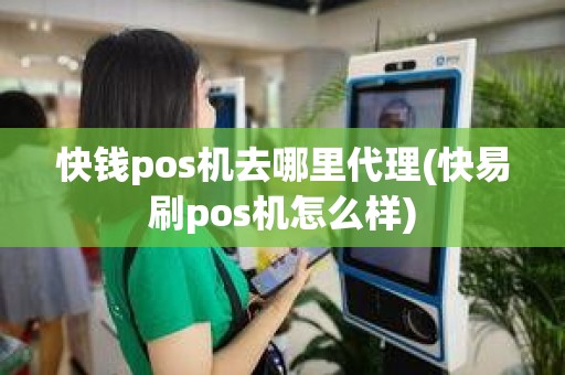 快钱pos机去哪里代理(快易刷pos机怎么样) 快钱pos机去哪里代理(快易刷pos机怎么样)