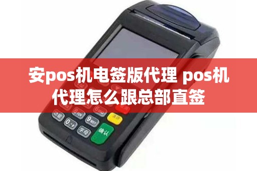安pos机电签版代理 pos机代理怎么跟总部直签