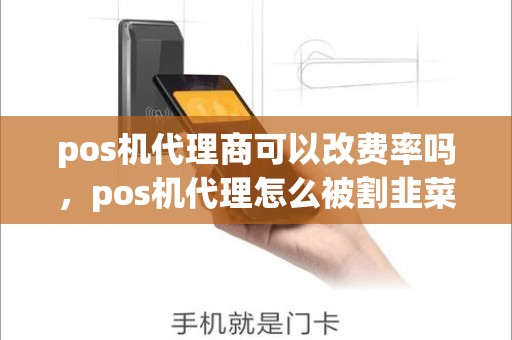 pos机代理商可以改费率吗,pos机代理怎么被割韭菜 pos机代理商可以改费率吗,pos机代理怎么被割韭菜