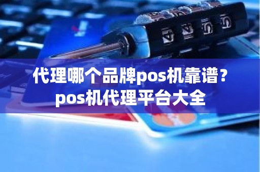 代理哪个品牌pos机靠谱？pos机代理平台大全
