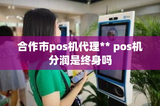 合作市pos机代理** pos机分润是终身吗