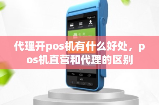 代理开pos机有什么好处，pos机直营和代理的区别