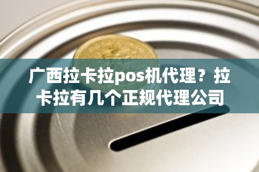 广西拉卡拉pos机代理？拉卡拉有几个正规代理公司