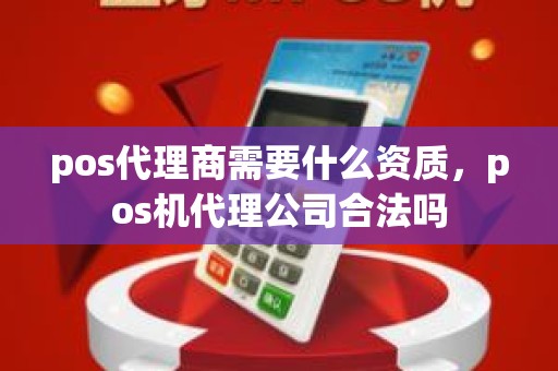 pos代理商需要什么资质，pos机代理公司合法吗
