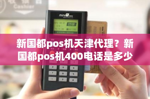 新国都pos机天津代理？新国都pos机400电话是多少