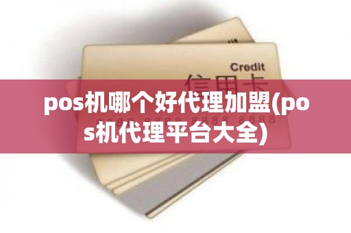 pos机哪个好代理加盟(pos机代理平台大全)