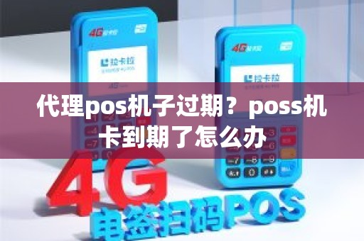 代理pos机子过期？poss机卡到期了怎么办