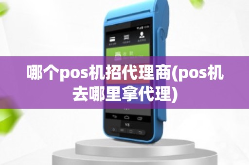 哪个pos机招代理商(pos机去哪里拿代理)