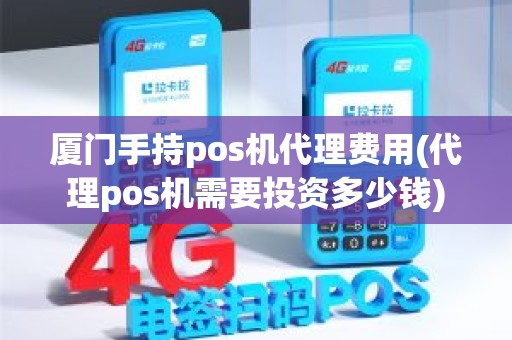 厦门手持pos机代理费用(代理pos机需要投资多少钱)