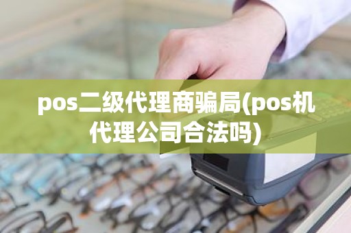 pos二级代理商骗局(pos机代理公司合法吗)