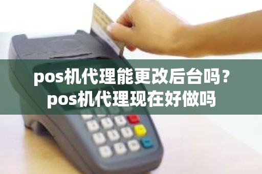 pos机代理能更改后台吗？pos机代理现在好做吗