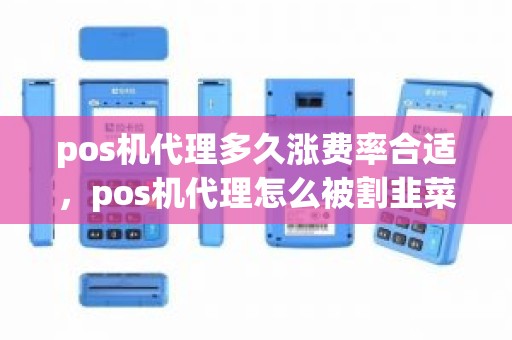 pos机代理多久涨费率合适，pos机代理怎么被割韭菜