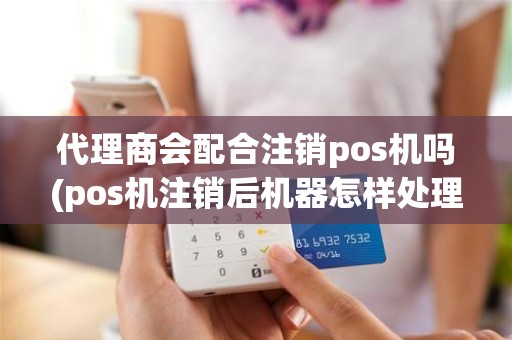 代理商会配合注销pos机吗(pos机注销后机器怎样处理)