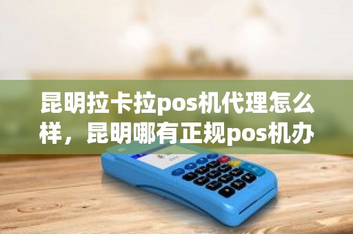 昆明拉卡拉pos机代理怎么样，昆明哪有正规pos机办理