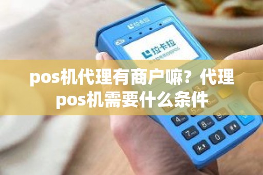 pos机代理有商户嘛？代理pos机需要什么条件