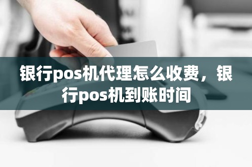 银行pos机代理怎么收费，银行pos机到账时间