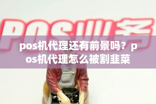 pos机代理还有前景吗？pos机代理怎么被割韭菜