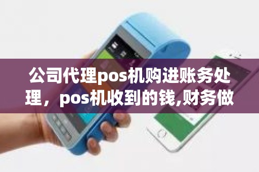 公司代理pos机购进账务处理，pos机收到的钱,财务做账怎么处理
