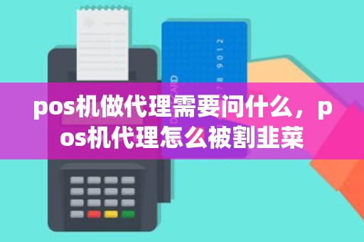 pos机做代理需要问什么，pos机代理怎么被割韭菜
