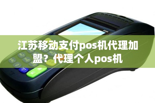 江苏移动支付pos机代理加盟？代理个人pos机