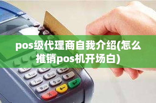 pos级代理商自我介绍(怎么推销pos机开场白)