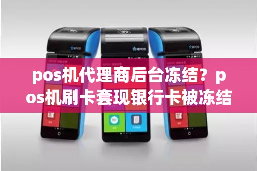 pos机代理商后台冻结?pos机刷卡套现银行卡被冻结 pos机代理商后台冻结?pos机刷卡套现银行卡被冻结