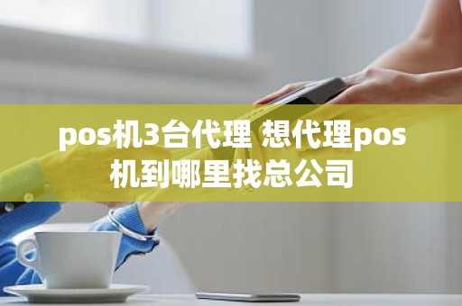 pos机3台代理 想代理pos机到哪里找总公司