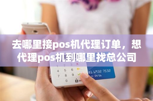 去哪里接pos机代理订单，想代理pos机到哪里找总公司
