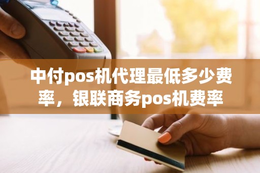 中付pos机代理最低多少费率，银联商务pos机费率