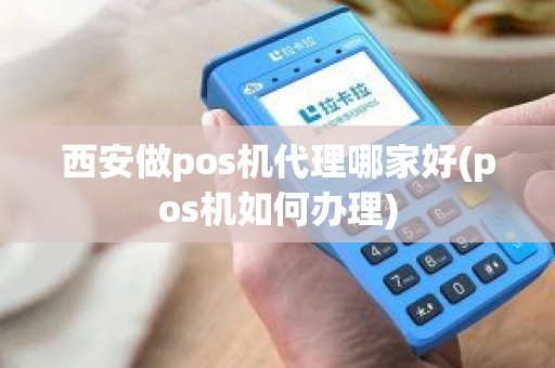 西安做pos机代理哪家好(pos机如何办理)