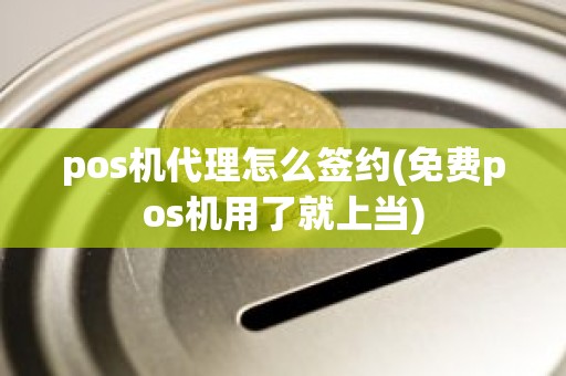 pos机代理怎么签约(免费pos机用了就上当)