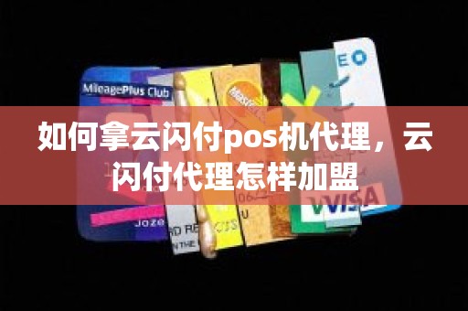 如何拿云闪付pos机代理，云闪付代理怎样加盟