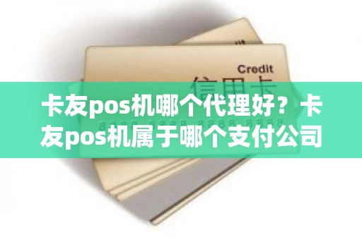 卡友pos机哪个代理好？卡友pos机属于哪个支付公司？