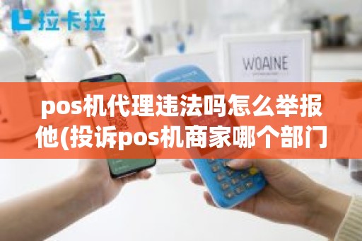 pos机代理违法吗怎么举报他(投诉pos机商家哪个部门反映)
