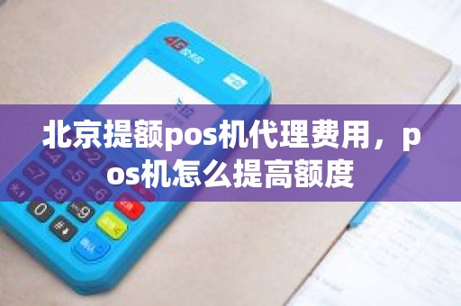 北京提额pos机代理费用，pos机怎么提高额度