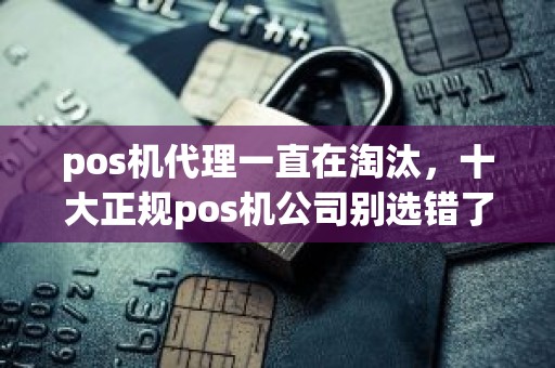 pos机代理一直在淘汰，十大正规pos机公司别选错了