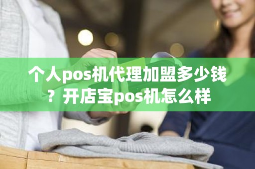 个人pos机代理加盟多少钱？开店宝pos机怎么样