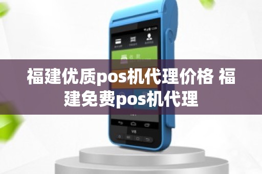 福建优质pos机代理价格 福建免费pos机代理