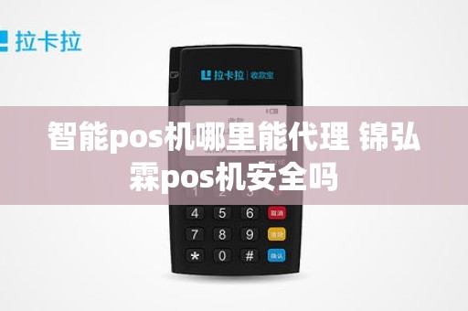 智能pos机哪里能代理 锦弘霖pos机安全吗