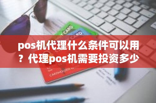 pos机代理什么条件可以用？代理pos机需要投资多少钱