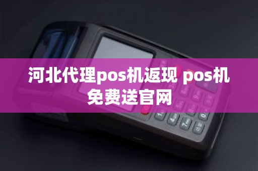 河北代理pos机返现 pos机免费送官网