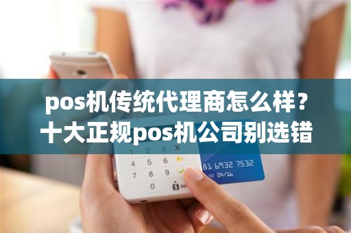 pos机传统代理商怎么样？十大正规pos机公司别选错了